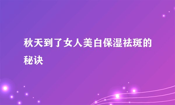 秋天到了女人美白保湿祛斑的秘诀
