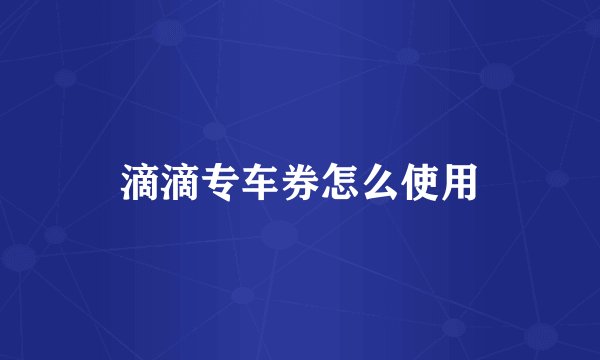滴滴专车券怎么使用