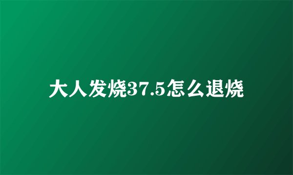 大人发烧37.5怎么退烧