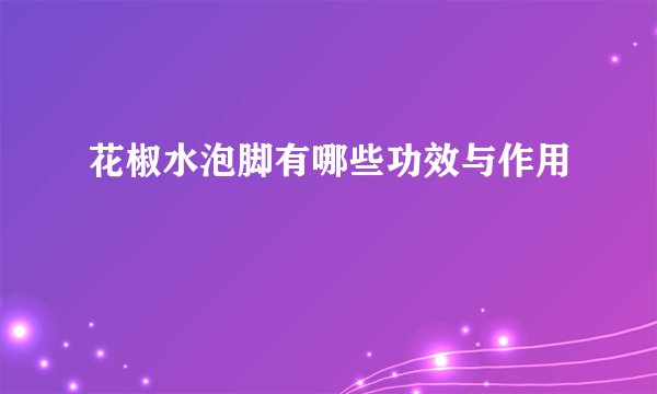 花椒水泡脚有哪些功效与作用