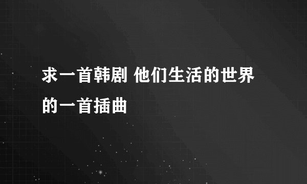 求一首韩剧 他们生活的世界 的一首插曲