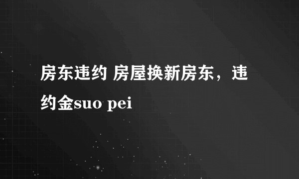 房东违约 房屋换新房东，违约金suo pei