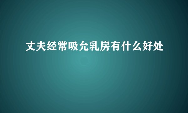丈夫经常吸允乳房有什么好处