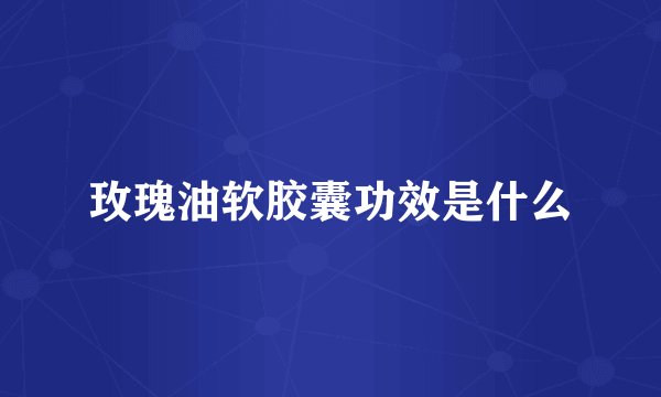 玫瑰油软胶囊功效是什么