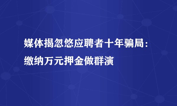 媒体揭忽悠应聘者十年骗局：缴纳万元押金做群演