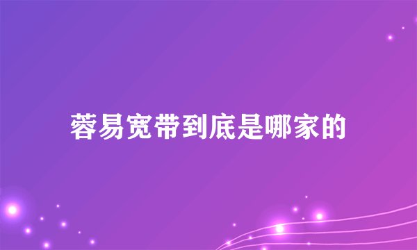 蓉易宽带到底是哪家的