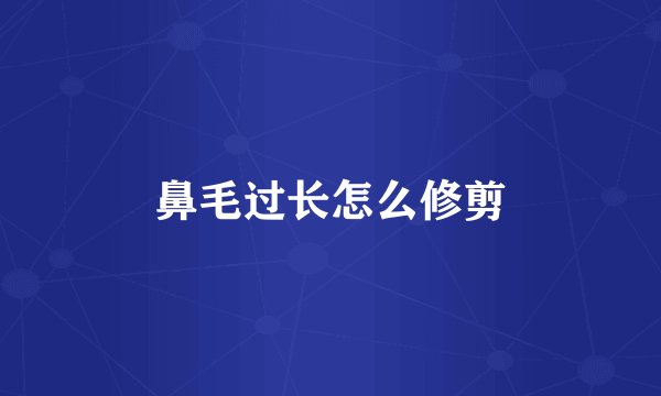 鼻毛过长怎么修剪