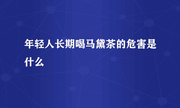 年轻人长期喝马黛茶的危害是什么