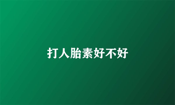 打人胎素好不好