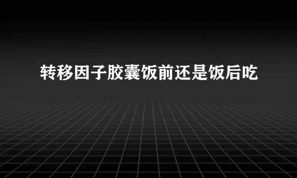 转移因子胶囊饭前还是饭后吃