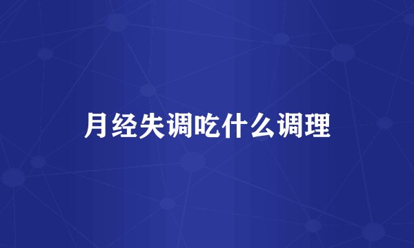 月经失调吃什么调理