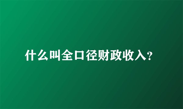 什么叫全口径财政收入？