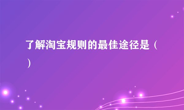 了解淘宝规则的最佳途径是（）