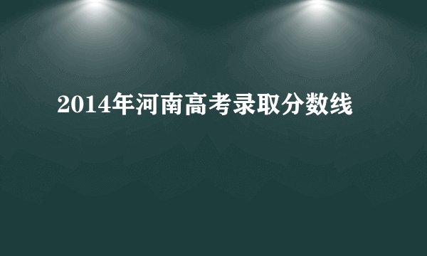 2014年河南高考录取分数线