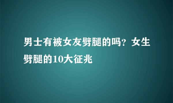 男士有被女友劈腿的吗？女生劈腿的10大征兆