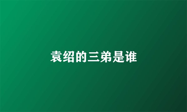 袁绍的三弟是谁