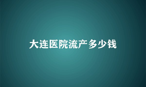 大连医院流产多少钱