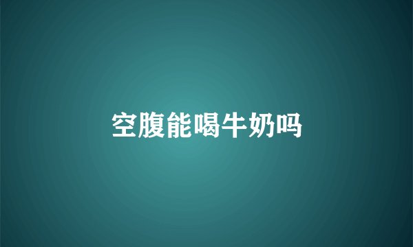 空腹能喝牛奶吗