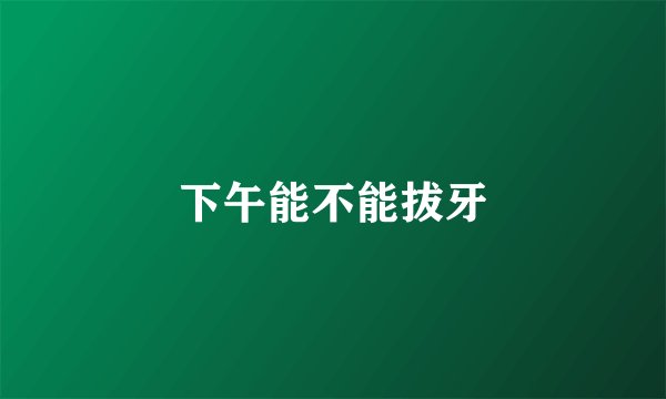 下午能不能拔牙