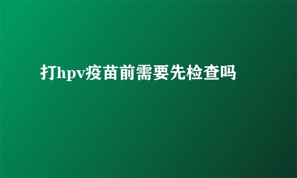 打hpv疫苗前需要先检查吗