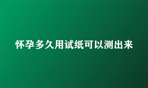 怀孕多久用试纸可以测出来