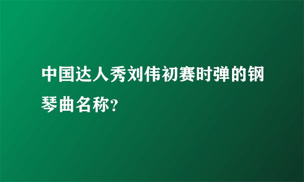 中国达人秀刘伟初赛时弹的钢琴曲名称？