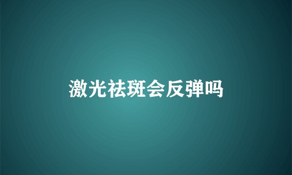 激光祛斑会反弹吗