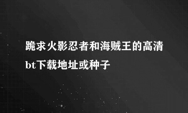 跪求火影忍者和海贼王的高清bt下载地址或种子