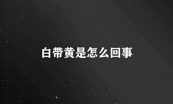 白带黄是怎么回事