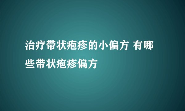 治疗带状疱疹的小偏方 有哪些带状疱疹偏方
