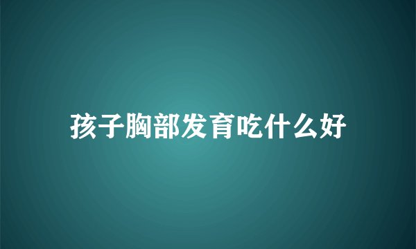 孩子胸部发育吃什么好