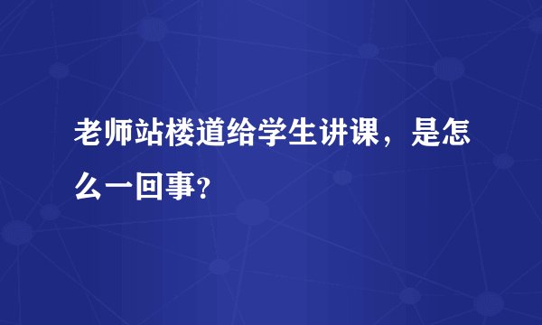 老师站楼道给学生讲课,是怎么一回事?