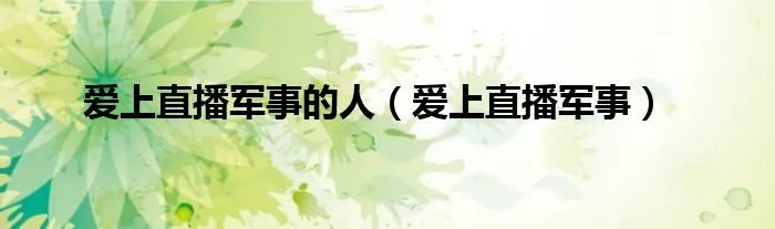 爱上直播军事的人(爱上直播军事)
