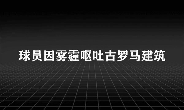 球员因雾霾呕吐古罗马建筑