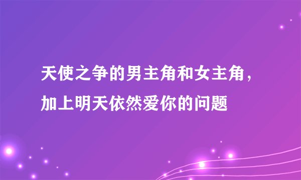 天使之争的男主角和女主角，加上明天依然爱你的问题