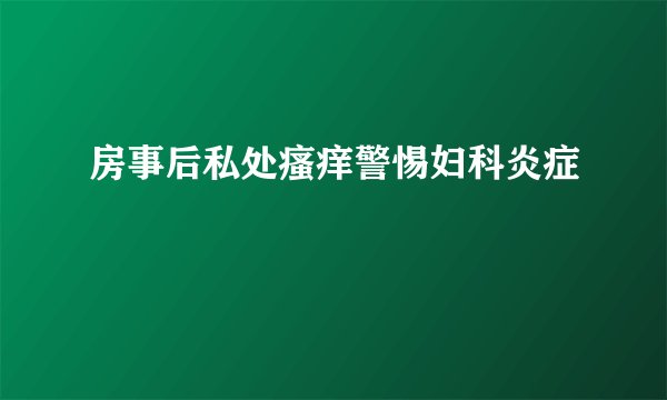 房事后私处瘙痒警惕妇科炎症