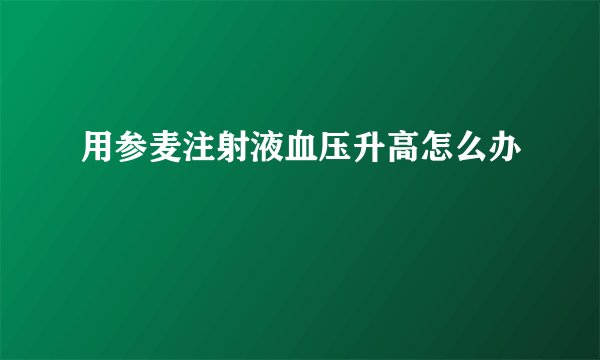 用参麦注射液血压升高怎么办