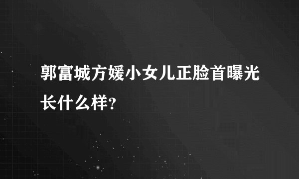 郭富城方媛小女儿正脸首曝光长什么样？