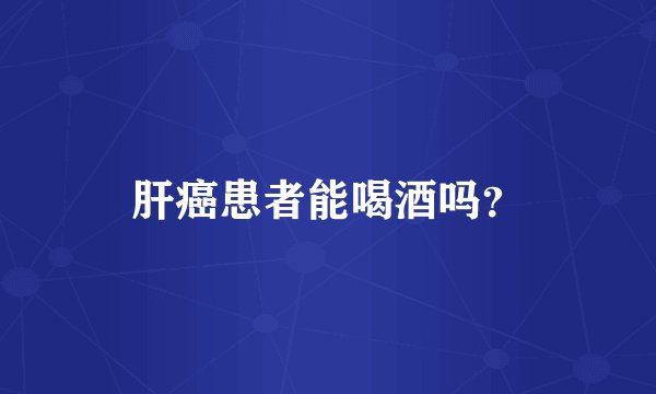 肝癌患者能喝酒吗？