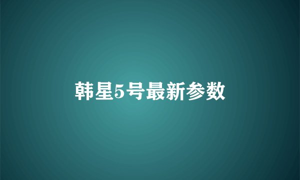 韩星5号最新参数