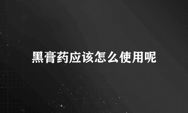 黑膏药应该怎么使用呢