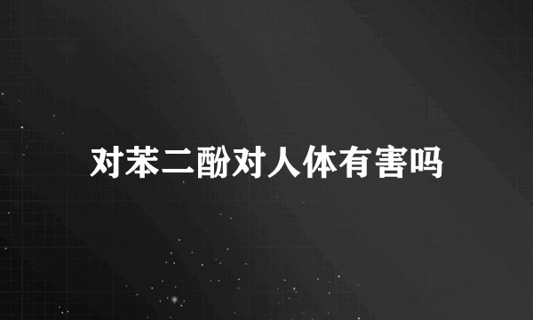 对苯二酚对人体有害吗