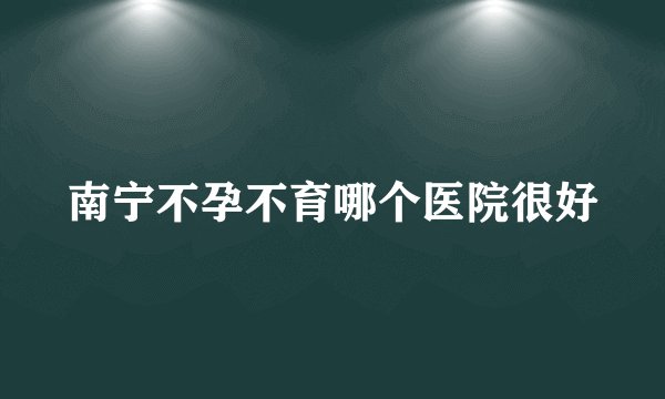南宁不孕不育哪个医院很好