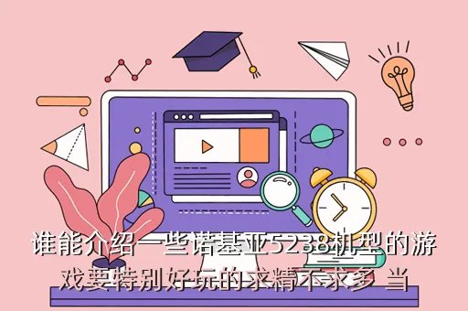 诺基亚5238游戏,谁能介绍一些诺基亚5238机型的游戏要特别好玩的求精不求多 当