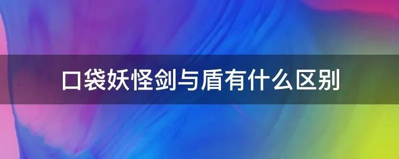 口袋妖怪剑与盾有什么区别