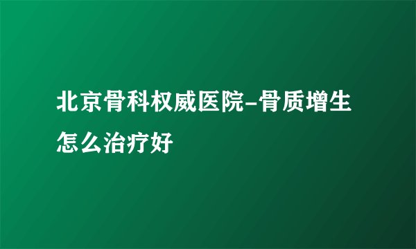 北京骨科权威医院-骨质增生怎么治疗好