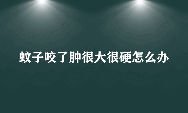 蚊子咬了肿很大很硬怎么办