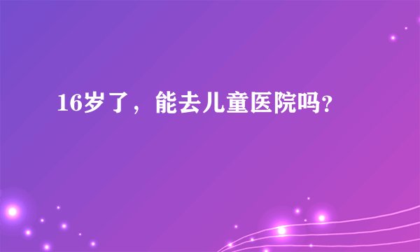 16岁了，能去儿童医院吗？