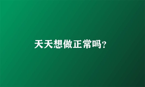天天想做正常吗?