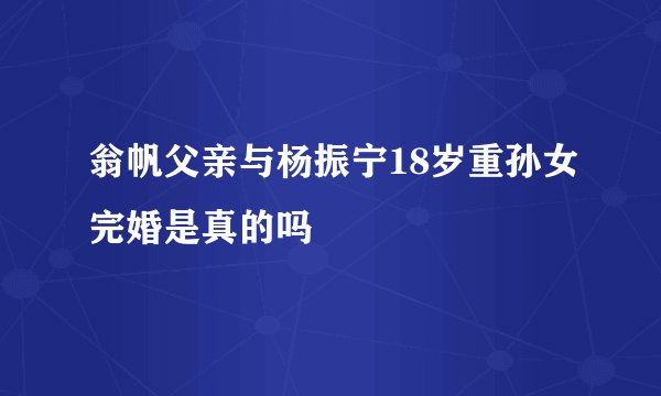 翁帆父亲与杨振宁18岁重孙女完婚是真的吗